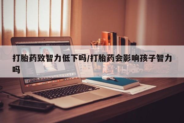 米非司酮片在线购买微信打胎药致智力低下吗/打胎药会影响孩子智力吗