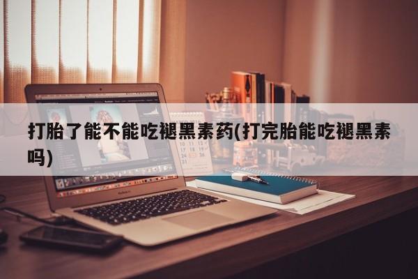 米非司酮片在线购买微信打胎了能不能吃褪黑素药(打完胎能吃褪黑素吗)