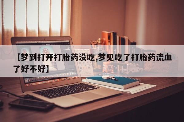 米非司酮片在线购买微信【梦到打开打胎药没吃,梦见吃了打胎药流血了好不好】