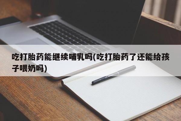 米非司酮片在线购买微信吃打胎药能继续哺乳吗(吃打胎药了还能给孩子喂奶吗)