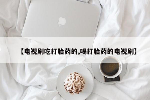 米非司酮片在线购买微信【电视剧吃打胎药的,喝打胎药的电视剧】