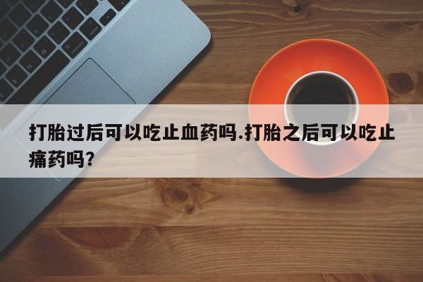 米非司酮片在线购买微信打胎过后可以吃止血药吗.打胎之后可以吃止痛药吗？