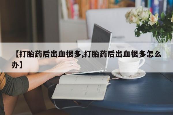 米非司酮片在线购买微信【打胎药后出血很多,打胎药后出血很多怎么办】