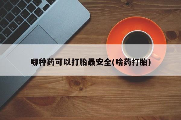米非司酮片在线购买微信哪种药可以打胎最安全(啥药打胎)