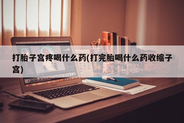 米非司酮片在线购买微信打胎子宫疼喝什么药(打完胎喝什么药收缩子宫)