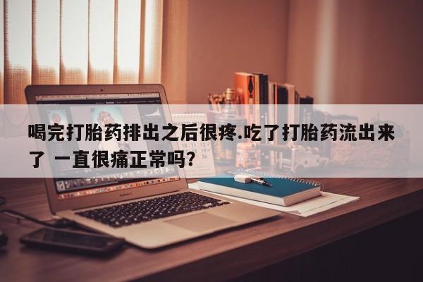 米非司酮片在线购买微信喝完打胎药排出之后很疼.吃了打胎药流出来了 一直很痛正常吗？