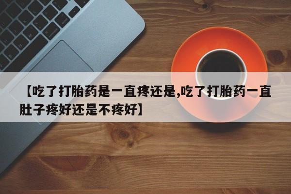 米非司酮片在线购买微信【吃了打胎药是一直疼还是,吃了打胎药一直肚子疼好还是不疼好】