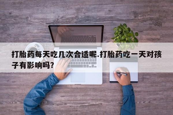米非司酮片在线购买微信打胎药每天吃几次合适呢.打胎药吃一天对孩子有影响吗？