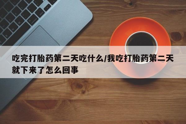米非司酮片在线购买微信吃完打胎药第二天吃什么/我吃打胎药第二天就下来了怎么回事