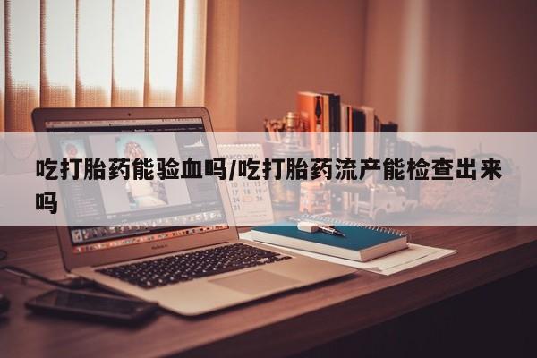 米非司酮片在线购买微信吃打胎药能验血吗/吃打胎药流产能检查出来吗